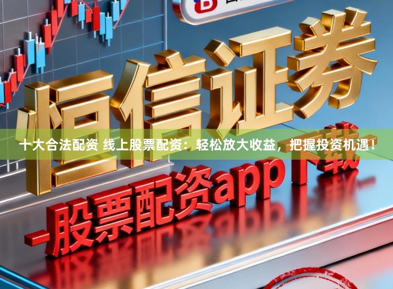 十大合法配资 线上股票配资：轻松放大收益，把握投资机遇！