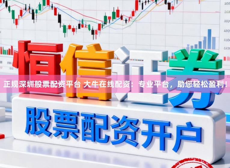 正规深圳股票配资平台 大牛在线配资：专业平台，助您轻松盈利！