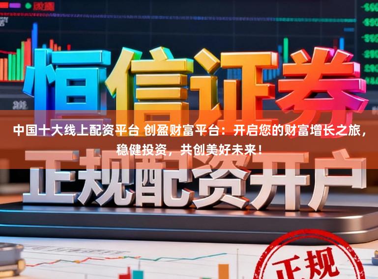 中国十大线上配资平台 创盈财富平台：开启您的财富增长之旅，稳健投资，共创美好未来！