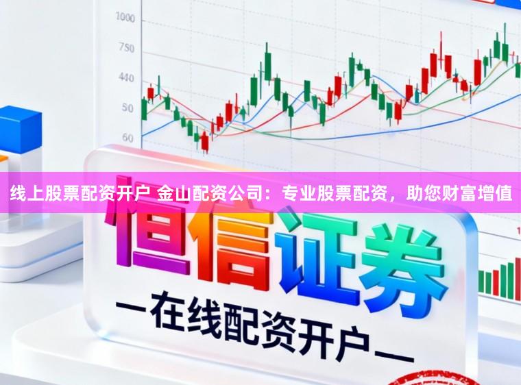 线上股票配资开户 金山配资公司：专业股票配资，助您财富增值