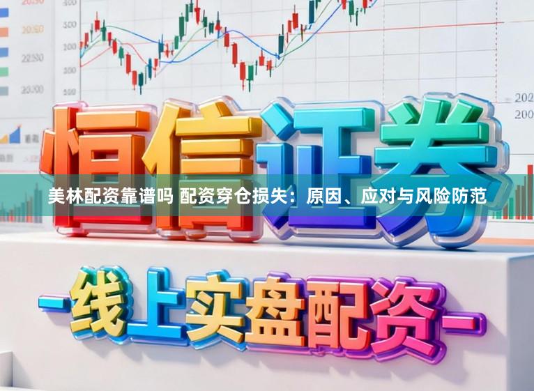 美林配资靠谱吗 配资穿仓损失：原因、应对与风险防范