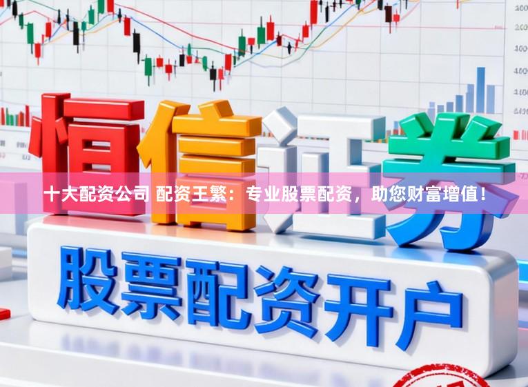 十大配资公司 配资王繁：专业股票配资，助您财富增值！
