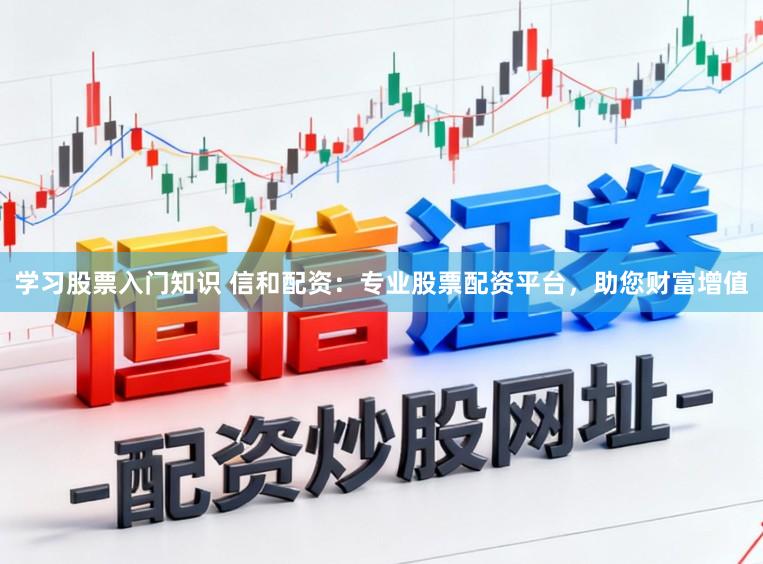 学习股票入门知识 信和配资：专业股票配资平台，助您财富增值