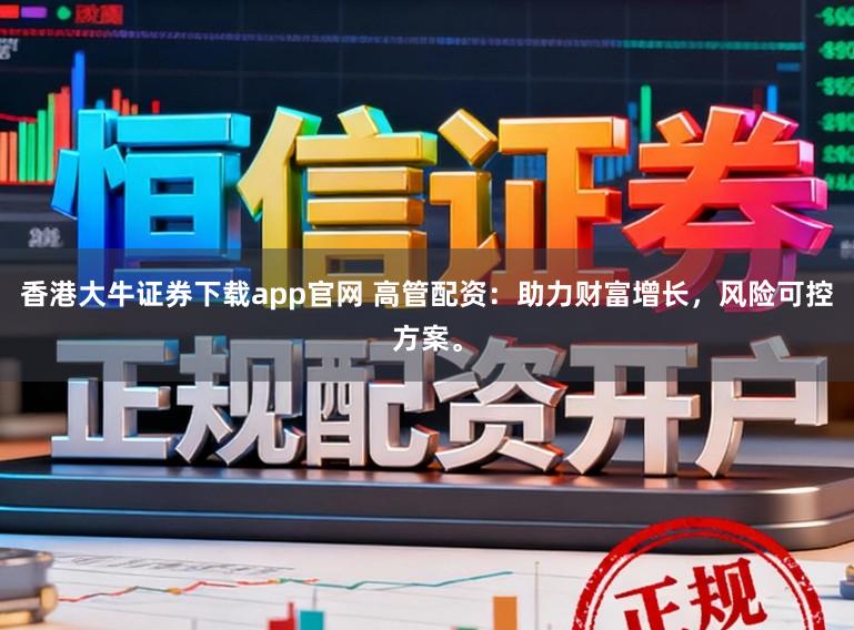 香港大牛证券下载app官网 高管配资：助力财富增长，风险可控方案。
