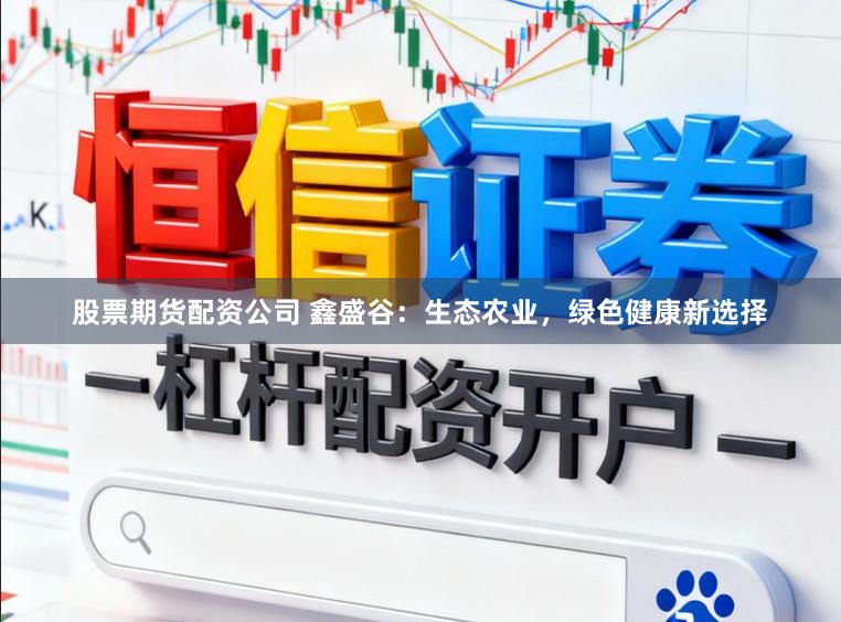股票期货配资公司 鑫盛谷：生态农业，绿色健康新选择