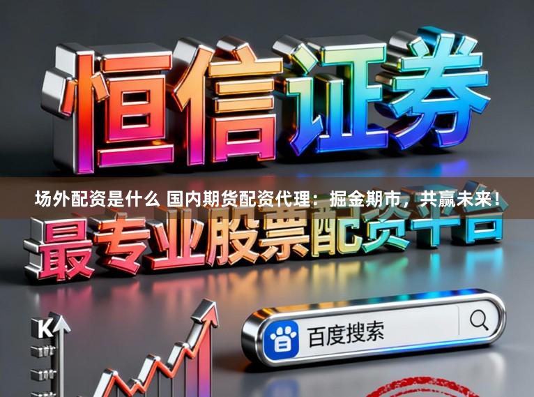 场外配资是什么 国内期货配资代理：掘金期市，共赢未来！