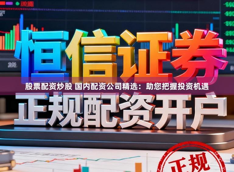 股票配资炒股 国内配资公司精选：助您把握投资机遇