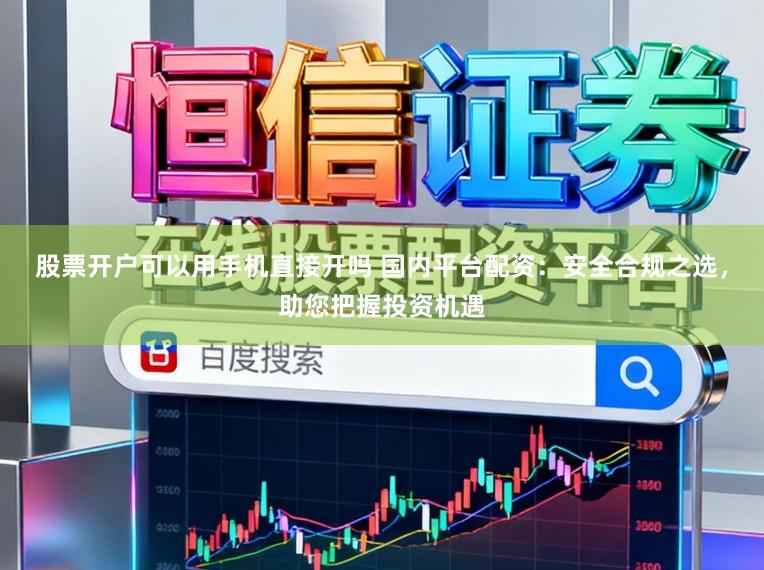 股票开户可以用手机直接开吗 国内平台配资：安全合规之选，助您把握投资机遇