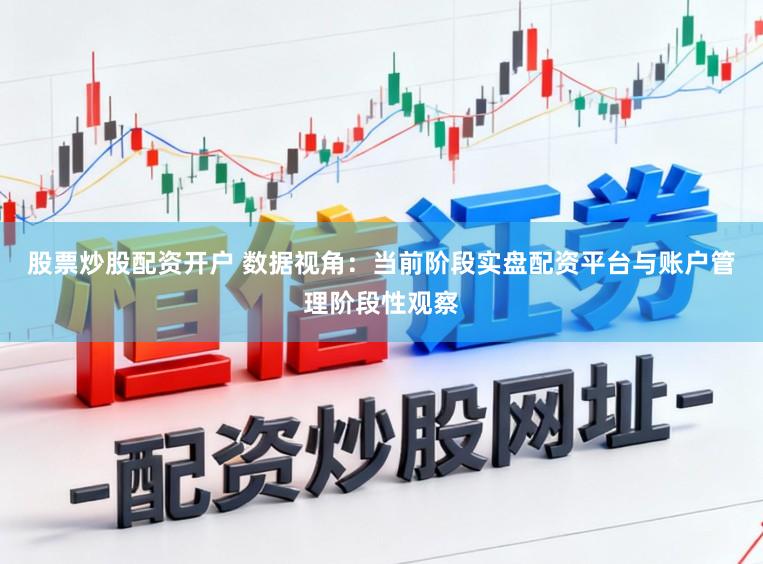 股票炒股配资开户 数据视角：当前阶段实盘配资平台与账户管理阶段性观察