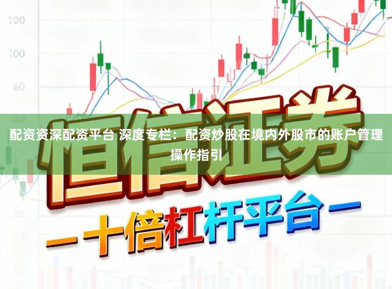 配资资深配资平台 深度专栏：配资炒股在境内外股市的账户管理操作指引