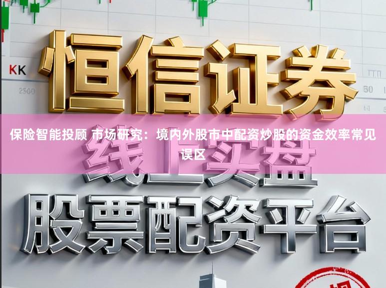 保险智能投顾 市场研究：境内外股市中配资炒股的资金效率常见误区