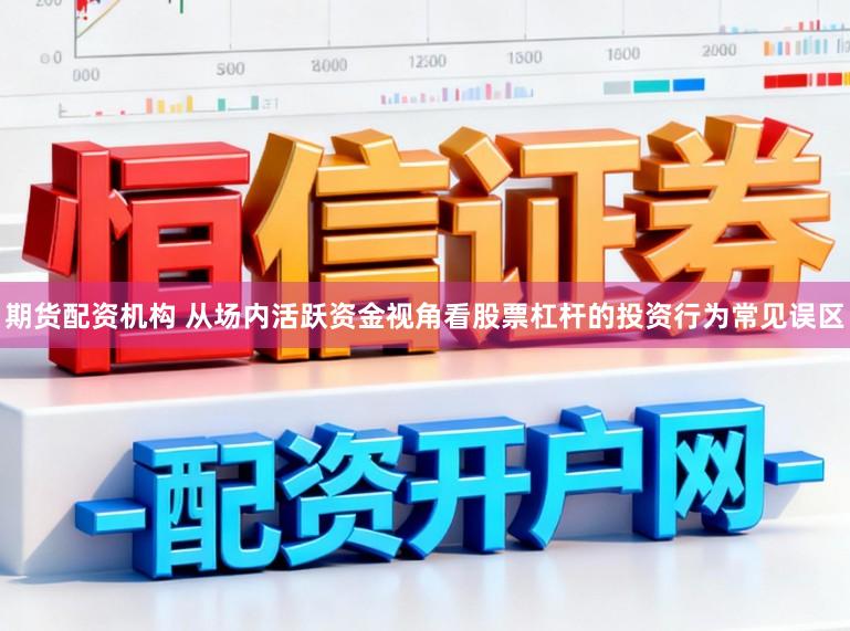 期货配资机构 从场内活跃资金视角看股票杠杆的投资行为常见误区