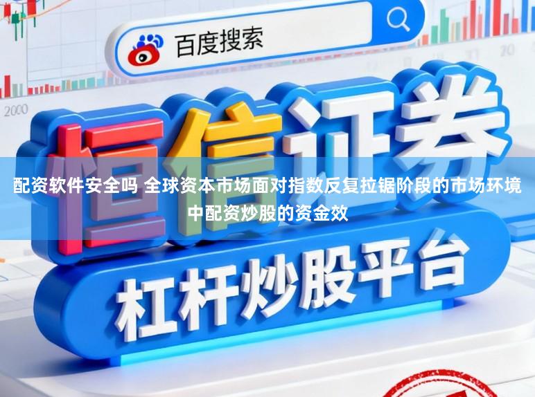 配资软件安全吗 全球资本市场面对指数反复拉锯阶段的市场环境中配资炒股的资金效
