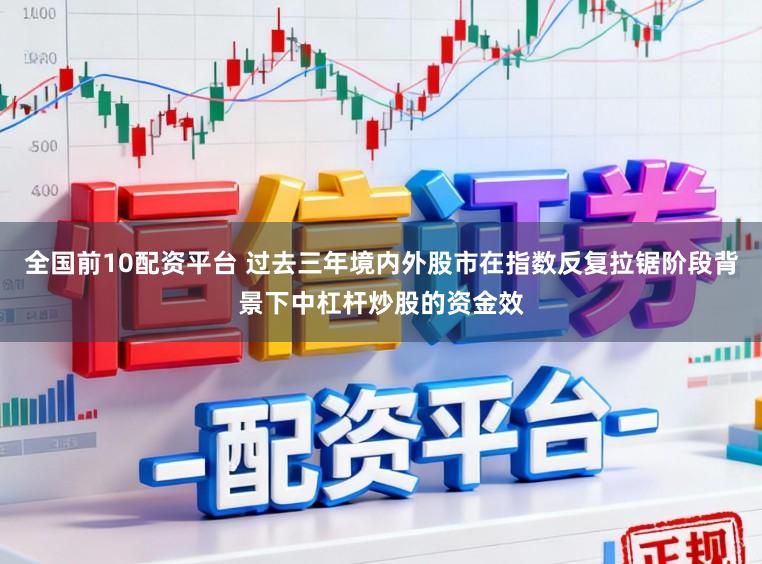 全国前10配资平台 过去三年境内外股市在指数反复拉锯阶段背景下中杠杆炒股的资金效