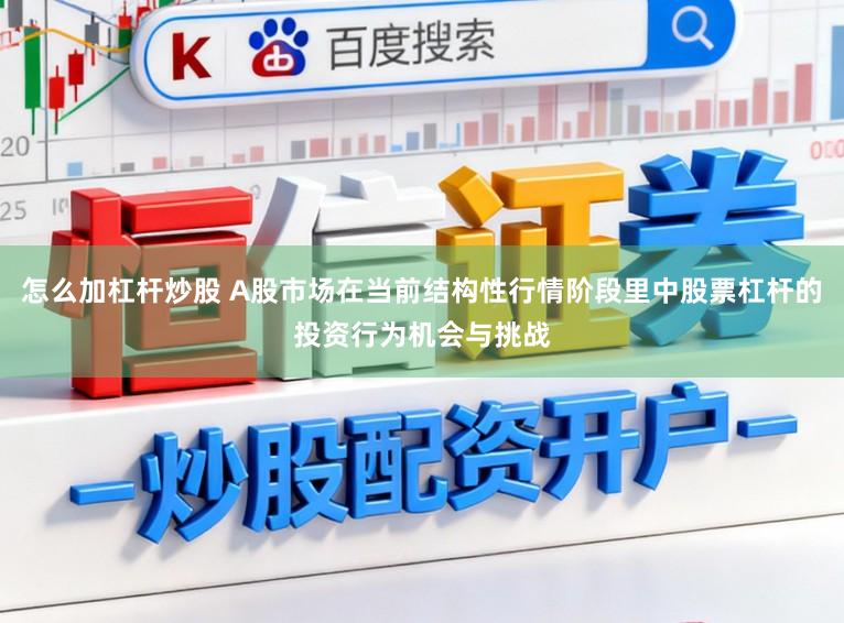 怎么加杠杆炒股 A股市场在当前结构性行情阶段里中股票杠杆的投资行为机会与挑战