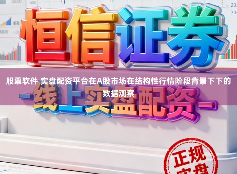 股票软件 实盘配资平台在A股市场在结构性行情阶段背景下下的数据观察