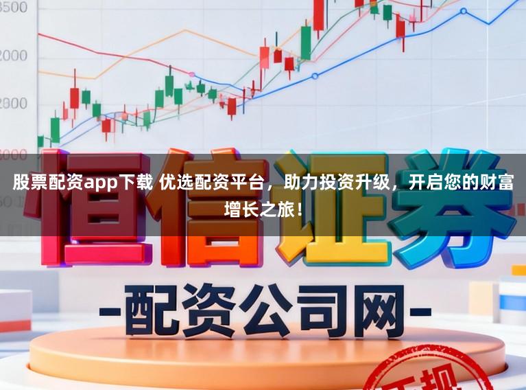 股票配资app下载 优选配资平台，助力投资升级，开启您的财富增长之旅！