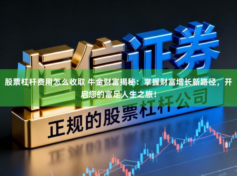 股票杠杆费用怎么收取 牛金财富揭秘：掌握财富增长新路径，开启您的富足人生之旅！