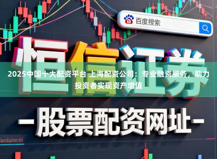 2025中国十大配资平台 上海配资公司：专业融资服务，助力投资者实现资产增值
