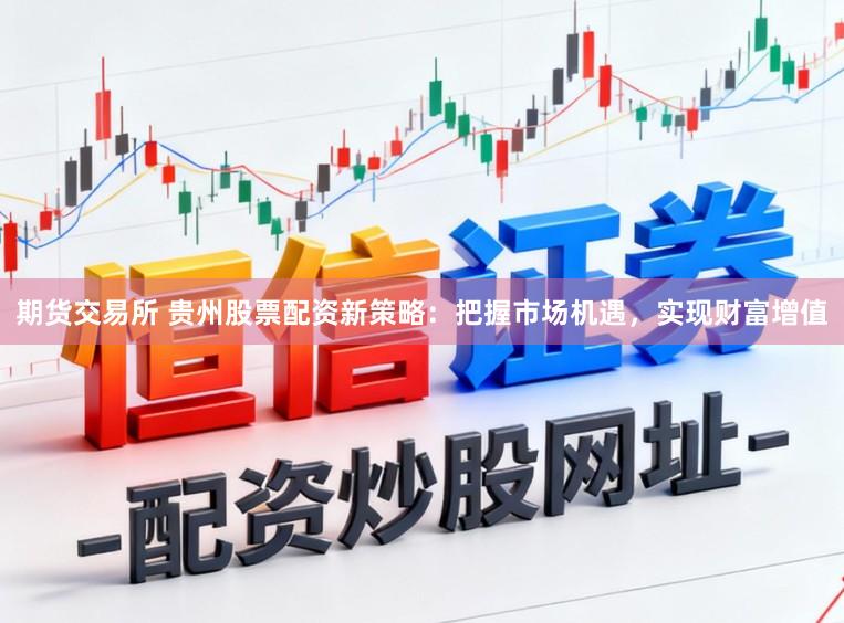 期货交易所 贵州股票配资新策略：把握市场机遇，实现财富增值