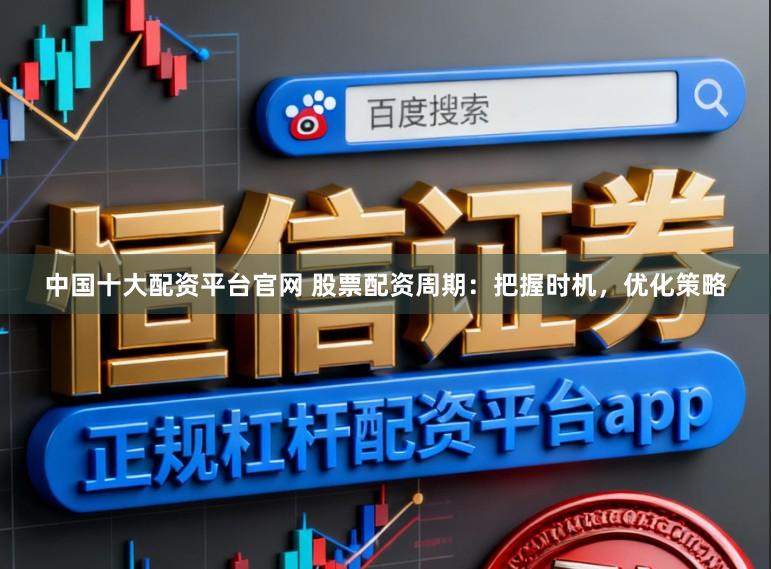 中国十大配资平台官网 股票配资周期：把握时机，优化策略