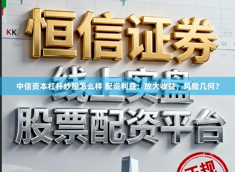 中信资本杠杆炒股怎么样 配资利益：放大收益，风险几何？