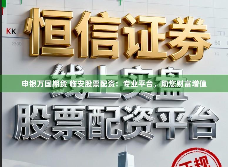 申银万国期货 临安股票配资：专业平台，助您财富增值