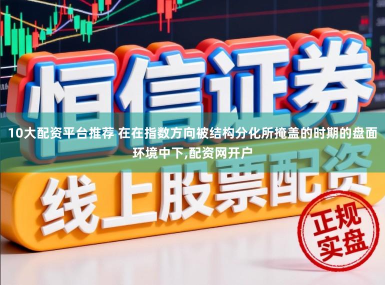 10大配资平台推荐 在在指数方向被结构分化所掩盖的时期的盘面环境中下,配资网开户