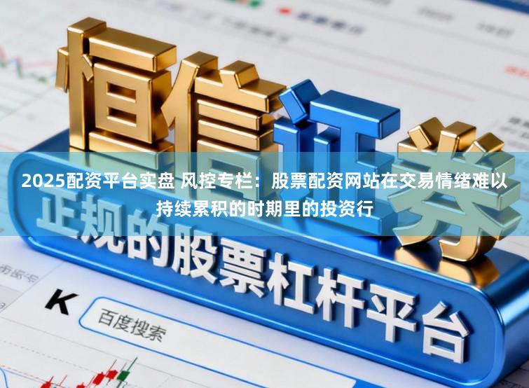 2025配资平台实盘 风控专栏：股票配资网站在交易情绪难以持续累积的时期里的投资行