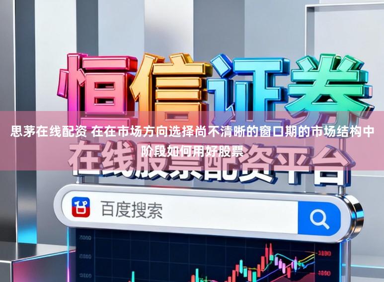 思茅在线配资 在在市场方向选择尚不清晰的窗口期的市场结构中阶段如何用好股票