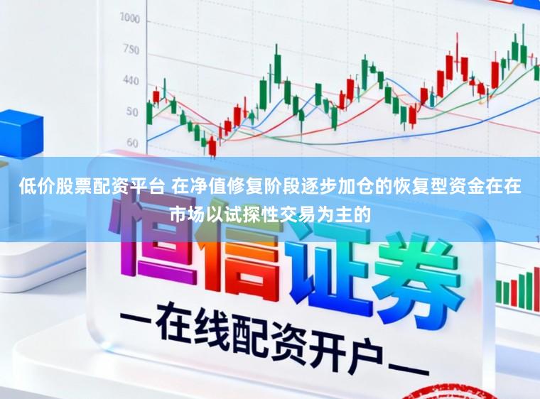 低价股票配资平台 在净值修复阶段逐步加仓的恢复型资金在在市场以试探性交易为主的
