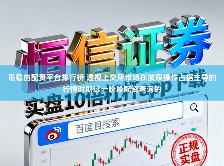 最稳的配资平台排行榜 透视上交所市场在波段操作占据主导的行情时期这一阶段配资查询的