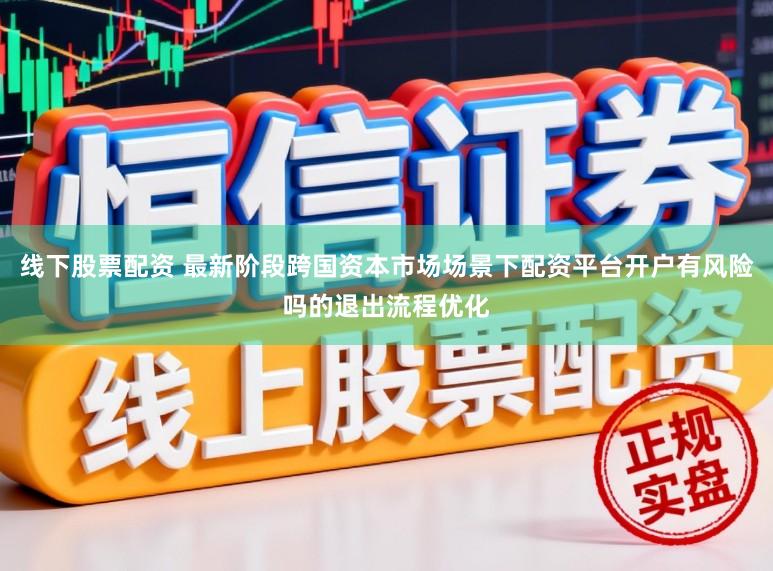 线下股票配资 最新阶段跨国资本市场场景下配资平台开户有风险吗的退出流程优化
