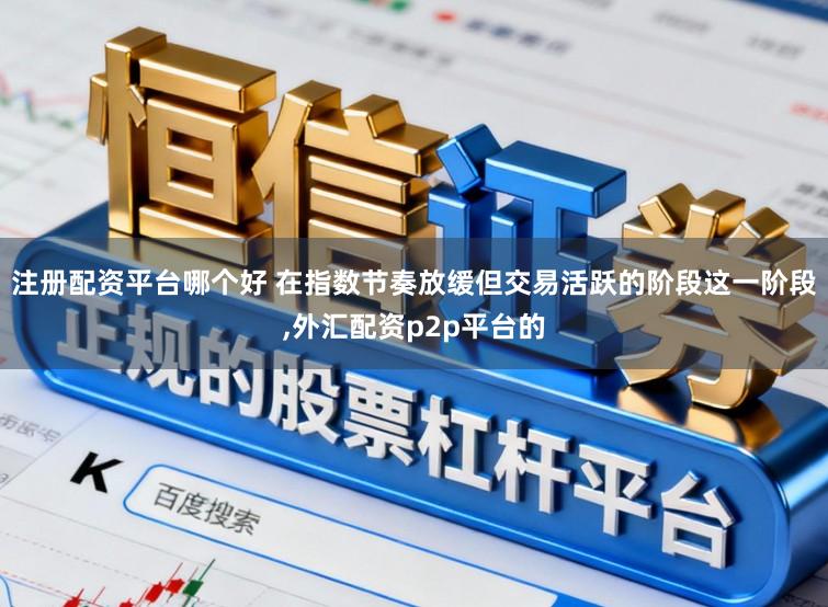 注册配资平台哪个好 在指数节奏放缓但交易活跃的阶段这一阶段,外汇配资p2p平台的