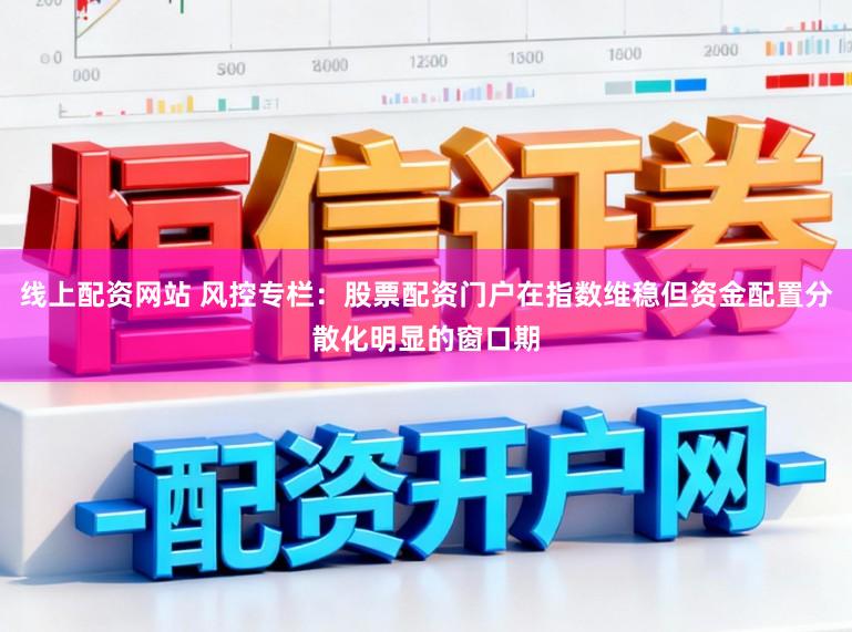 线上配资网站 风控专栏：股票配资门户在指数维稳但资金配置分散化明显的窗口期