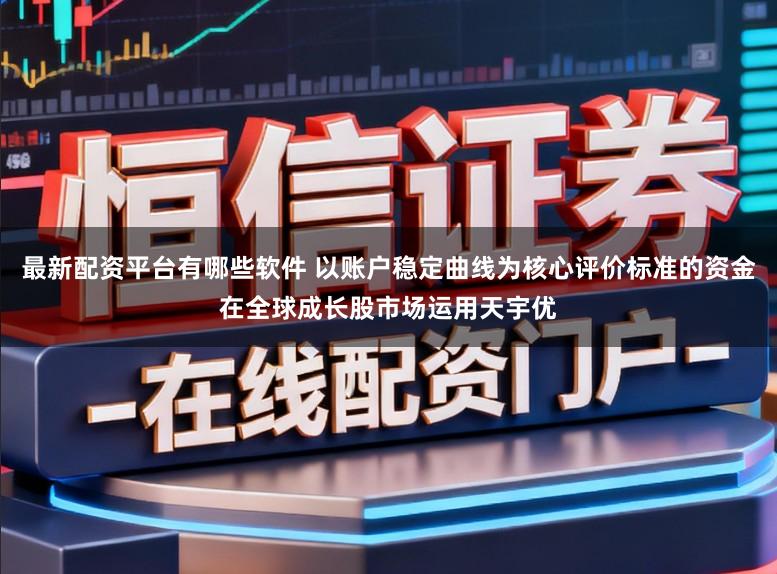最新配资平台有哪些软件 以账户稳定曲线为核心评价标准的资金在全球成长股市场运用天宇优