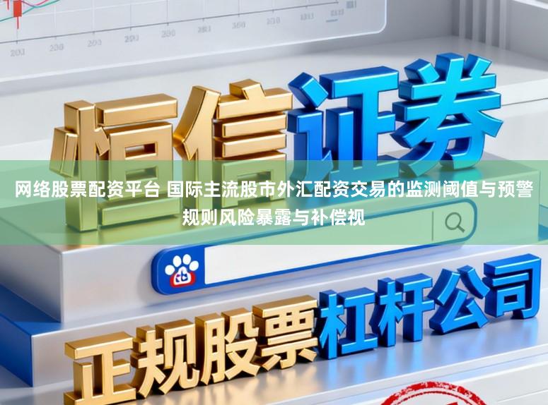网络股票配资平台 国际主流股市外汇配资交易的监测阈值与预警规则风险暴露与补偿视
