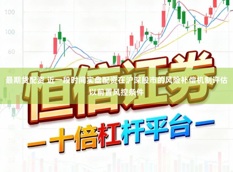 最期货配资 近一段时间实盘配资在沪深股市的风险补偿机制评估以前置风控条件