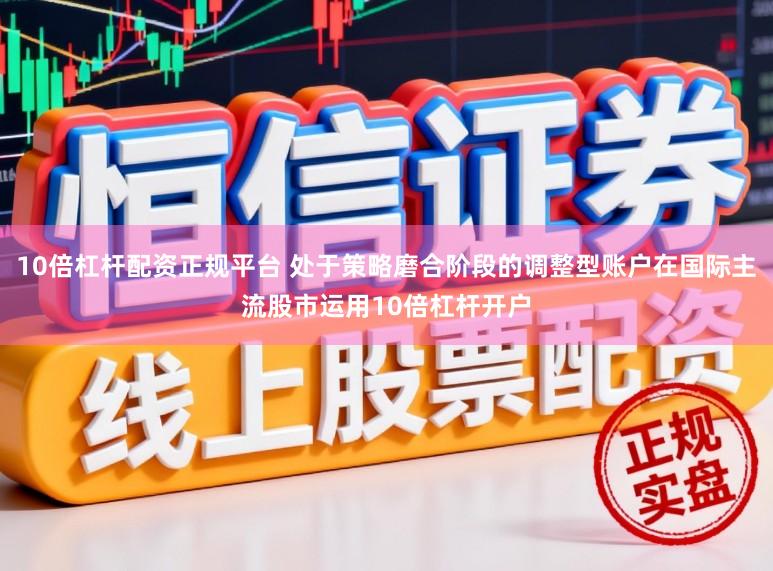 10倍杠杆配资正规平台 处于策略磨合阶段的调整型账户在国际主流股市运用10倍杠杆开户