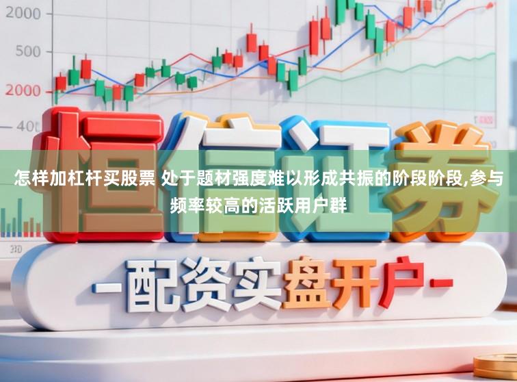 怎样加杠杆买股票 处于题材强度难以形成共振的阶段阶段,参与频率较高的活跃用户群