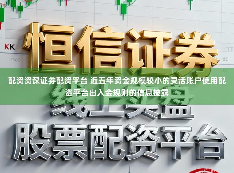 配资资深证券配资平台 近五年资金规模较小的灵活账户使用配资平台出入金规则的信息披露