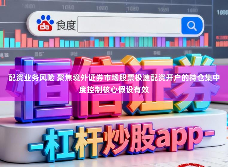 配资业务风险 聚焦境外证券市场股票极速配资开户的持仓集中度控制核心假设有效