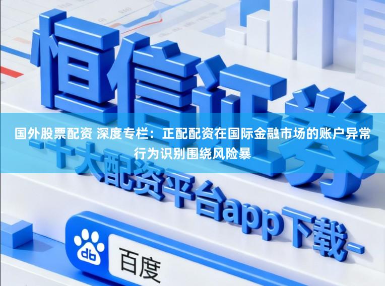 国外股票配资 深度专栏：正配配资在国际金融市场的账户异常行为识别围绕风险暴