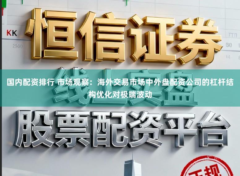 国内配资排行 市场观察：海外交易市场中外盘配资公司的杠杆结构优化对极端波动