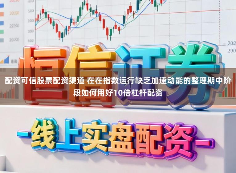 配资可信股票配资渠道 在在指数运行缺乏加速动能的整理期中阶段如何用好10倍杠杆配资