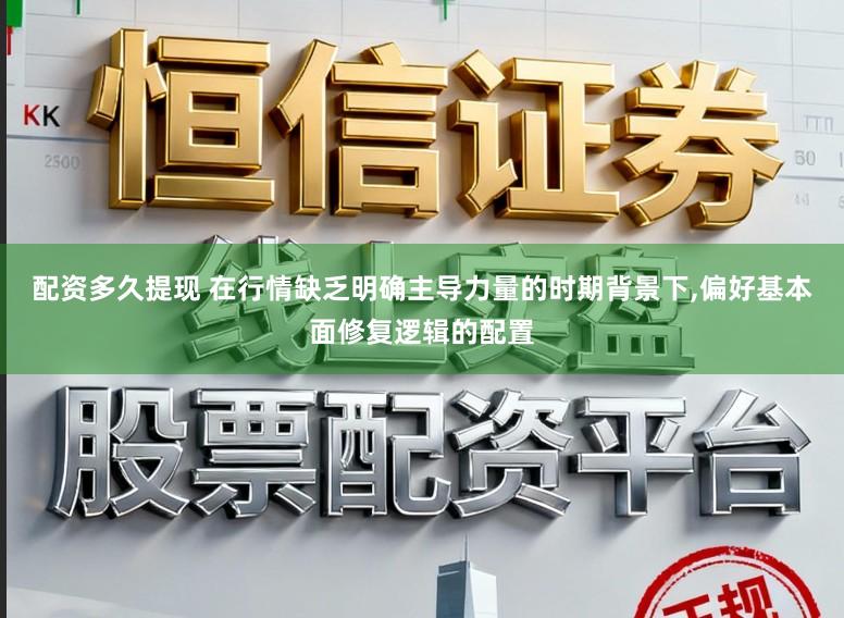 配资多久提现 在行情缺乏明确主导力量的时期背景下,偏好基本面修复逻辑的配置