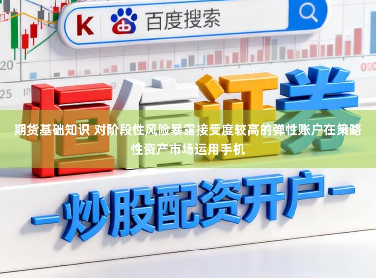 期货基础知识 对阶段性风险暴露接受度较高的弹性账户在策略性资产市场运用手机