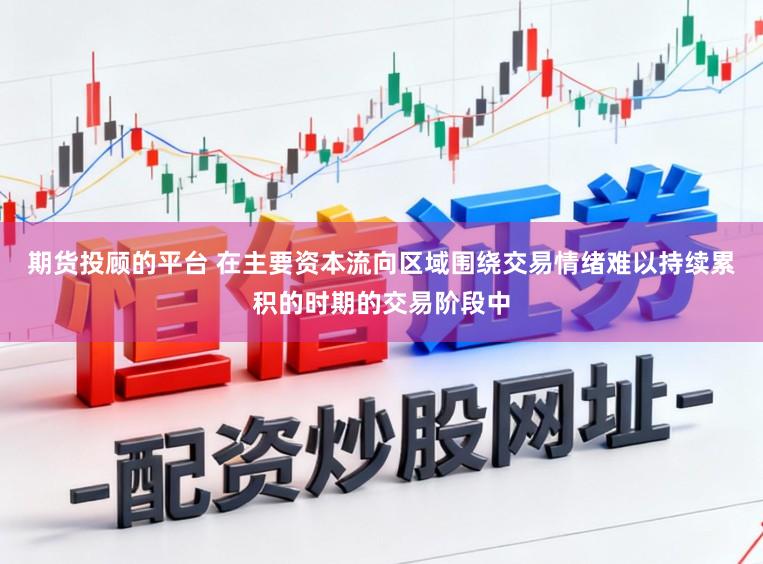 期货投顾的平台 在主要资本流向区域围绕交易情绪难以持续累积的时期的交易阶段中