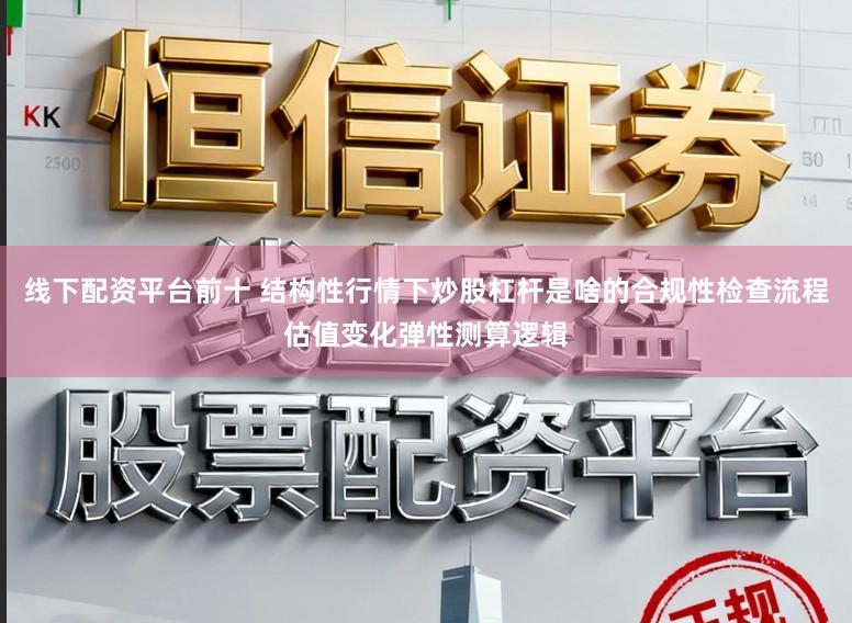 线下配资平台前十 结构性行情下炒股杠杆是啥的合规性检查流程估值变化弹性测算逻辑