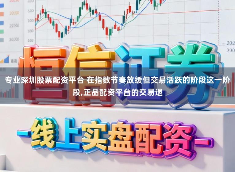 专业深圳股票配资平台 在指数节奏放缓但交易活跃的阶段这一阶段,正品配资平台的交易退